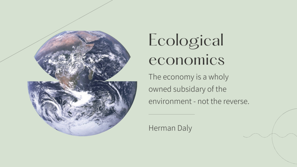 Picture of earth, with segments removed. Text: Ecological economics - The economy is a wholy owned subsidary of the environment - not the reverse. Herman Daly. 